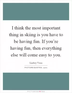 I think the most important thing in skiing is you have to be having fun. If you’re having fun, then everything else will come easy to you Picture Quote #1