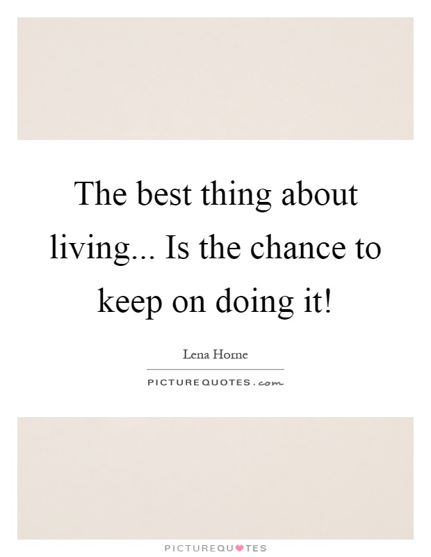 The best thing about living... Is the chance to keep on doing it! Picture Quote #1