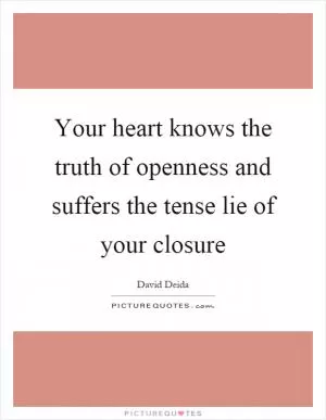Your heart knows the truth of openness and suffers the tense lie of your closure Picture Quote #1
