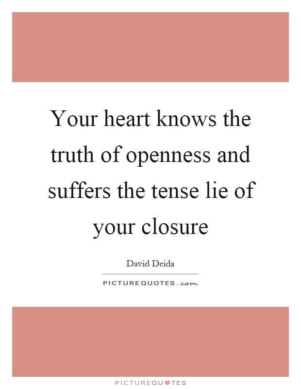 Your heart knows the truth of openness and suffers the tense lie of your closure Picture Quote #1