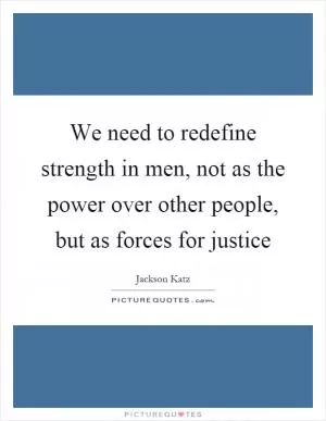 We need to redefine strength in men, not as the power over other people, but as forces for justice Picture Quote #1