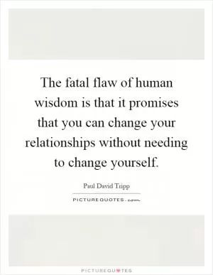 The fatal flaw of human wisdom is that it promises that you can change your relationships without needing to change yourself Picture Quote #1