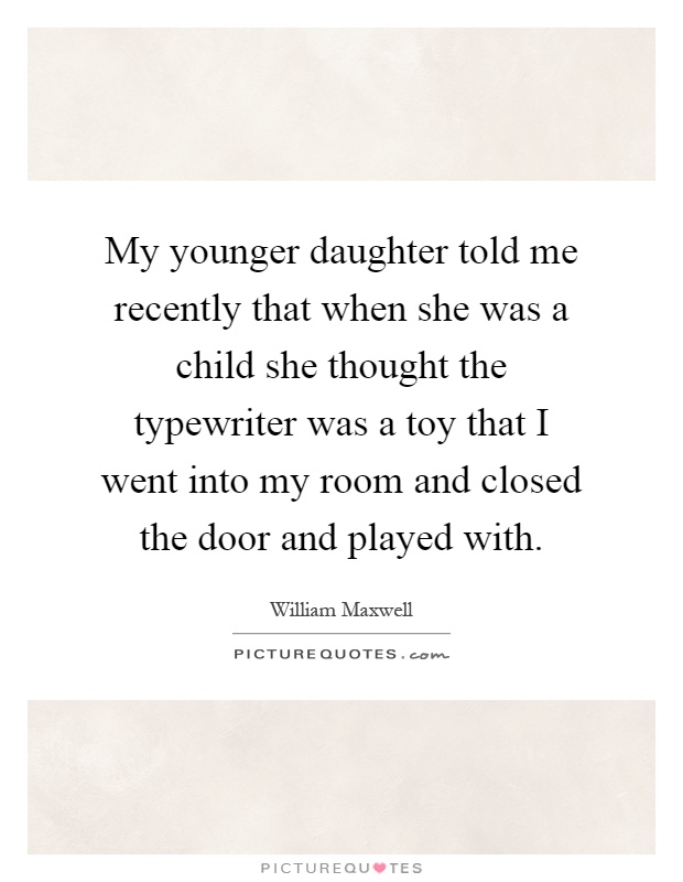 My younger daughter told me recently that when she was a child she thought the typewriter was a toy that I went into my room and closed the door and played with Picture Quote #1