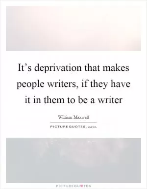 It’s deprivation that makes people writers, if they have it in them to be a writer Picture Quote #1
