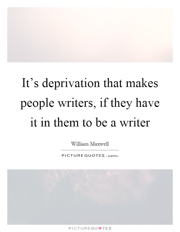 It's deprivation that makes people writers, if they have it in them to be a writer Picture Quote #1