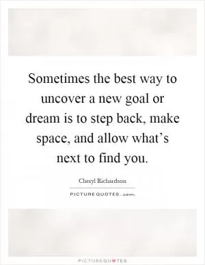 Sometimes the best way to uncover a new goal or dream is to step back, make space, and allow what’s next to find you Picture Quote #1