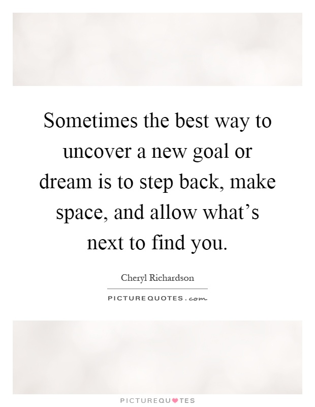 Sometimes the best way to uncover a new goal or dream is to step back, make space, and allow what's next to find you Picture Quote #1