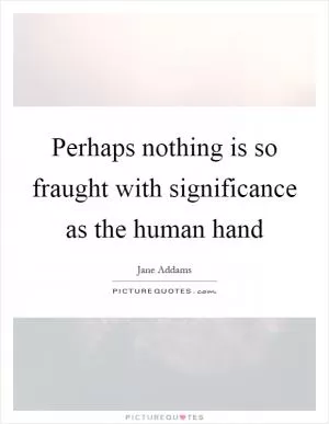 Perhaps nothing is so fraught with significance as the human hand Picture Quote #1