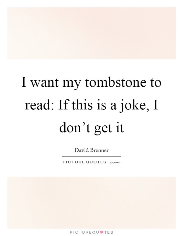 I want my tombstone to read: If this is a joke, I don't get it Picture Quote #1