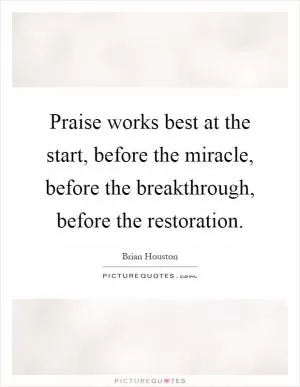 Praise works best at the start, before the miracle, before the breakthrough, before the restoration Picture Quote #1