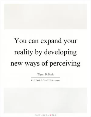 You can expand your reality by developing new ways of perceiving Picture Quote #1