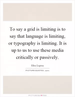 To say a grid is limiting is to say that language is limiting, or typography is limiting. It is up to us to use these media critically or passively Picture Quote #1