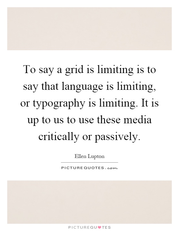 To say a grid is limiting is to say that language is limiting, or typography is limiting. It is up to us to use these media critically or passively Picture Quote #1
