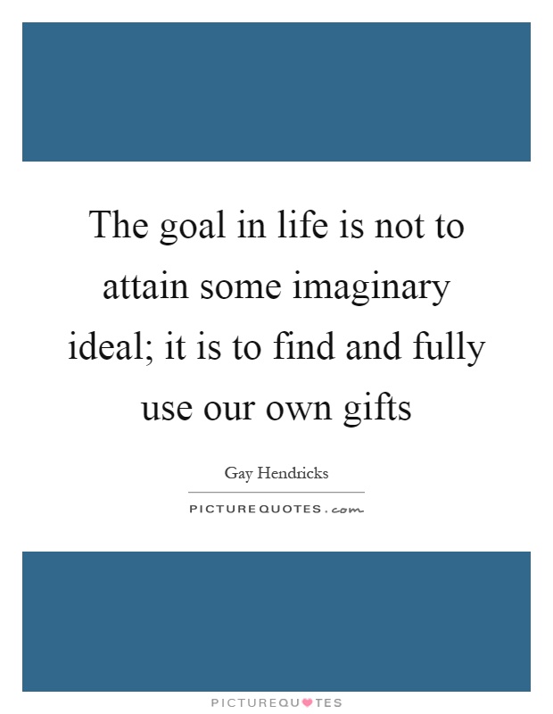 The goal in life is not to attain some imaginary ideal; it is to find and fully use our own gifts Picture Quote #1