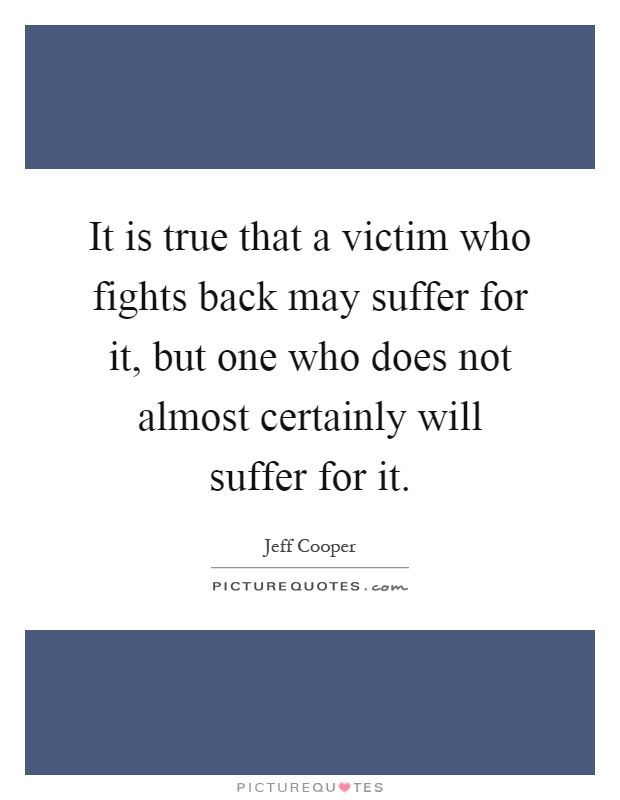 It is true that a victim who fights back may suffer for it, but one who does not almost certainly will suffer for it Picture Quote #1