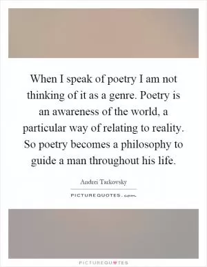 When I speak of poetry I am not thinking of it as a genre. Poetry is an awareness of the world, a particular way of relating to reality. So poetry becomes a philosophy to guide a man throughout his life Picture Quote #1
