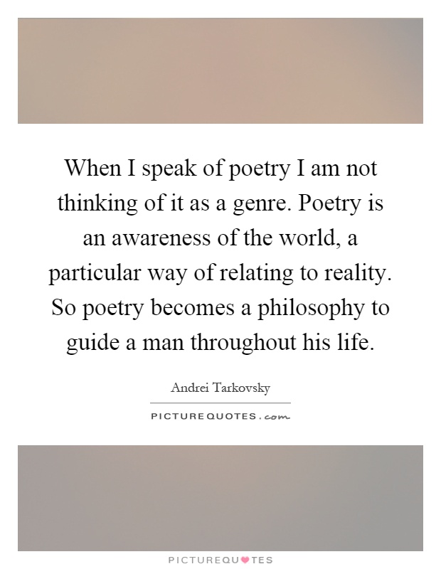 When I speak of poetry I am not thinking of it as a genre. Poetry is an awareness of the world, a particular way of relating to reality. So poetry becomes a philosophy to guide a man throughout his life Picture Quote #1