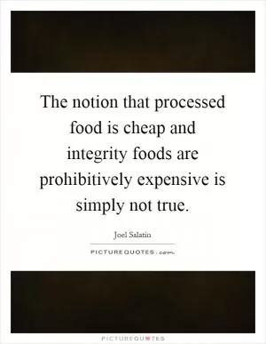 The notion that processed food is cheap and integrity foods are prohibitively expensive is simply not true Picture Quote #1