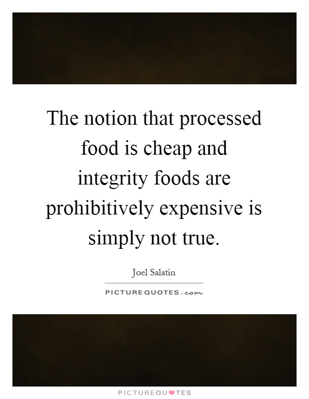 The notion that processed food is cheap and integrity foods are prohibitively expensive is simply not true Picture Quote #1