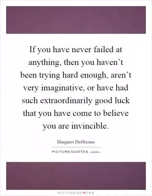 If you have never failed at anything, then you haven’t been trying hard enough, aren’t very imaginative, or have had such extraordinarily good luck that you have come to believe you are invincible Picture Quote #1