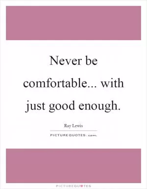 Never be comfortable... with just good enough Picture Quote #1