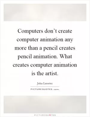 Computers don’t create computer animation any more than a pencil creates pencil animation. What creates computer animation is the artist Picture Quote #1