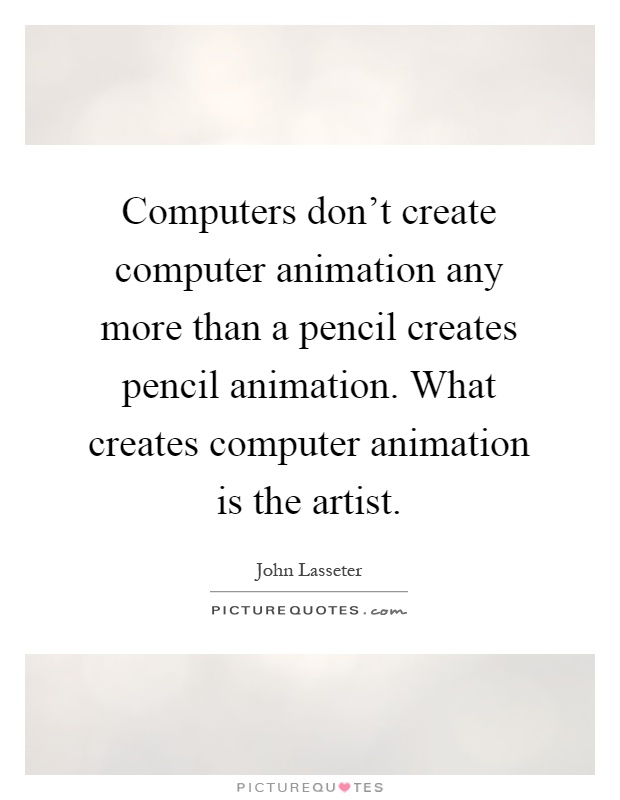 Computers don't create computer animation any more than a pencil creates pencil animation. What creates computer animation is the artist Picture Quote #1