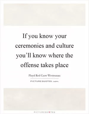 If you know your ceremonies and culture you’ll know where the offense takes place Picture Quote #1