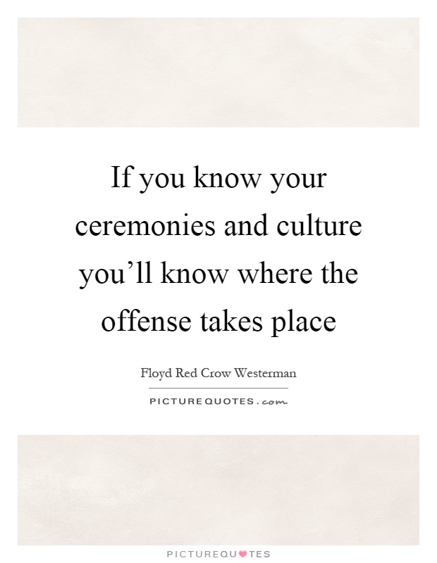 If you know your ceremonies and culture you'll know where the offense takes place Picture Quote #1