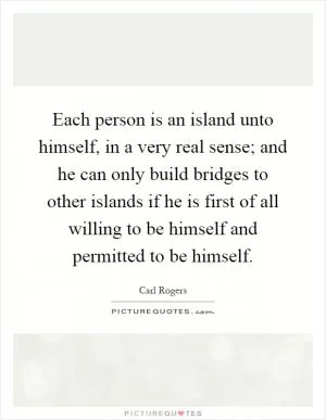 Each person is an island unto himself, in a very real sense; and he can only build bridges to other islands if he is first of all willing to be himself and permitted to be himself Picture Quote #1