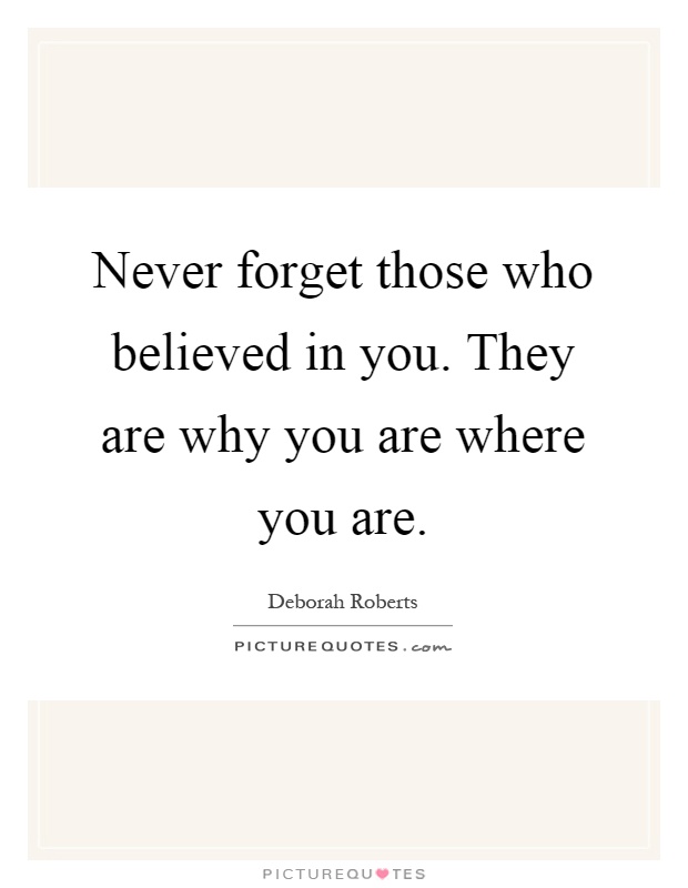 Never forget those who believed in you. They are why you are where you are Picture Quote #1
