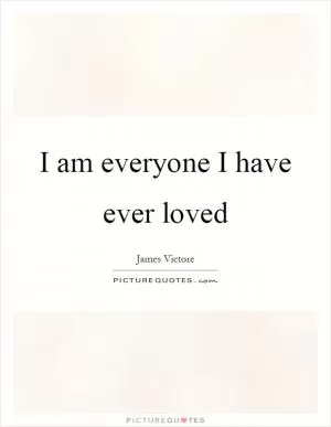 I am everyone I have ever loved Picture Quote #1