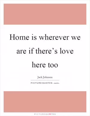 Home is wherever we are if there’s love here too Picture Quote #1
