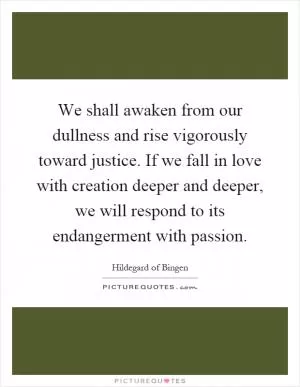 We shall awaken from our dullness and rise vigorously toward justice. If we fall in love with creation deeper and deeper, we will respond to its endangerment with passion Picture Quote #1