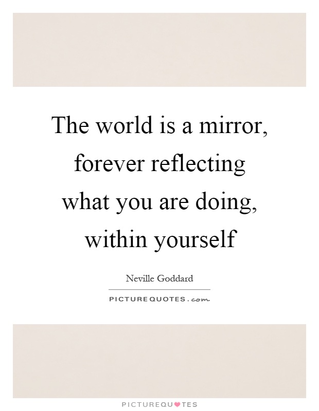 The world is a mirror, forever reflecting what you are doing, within yourself Picture Quote #1