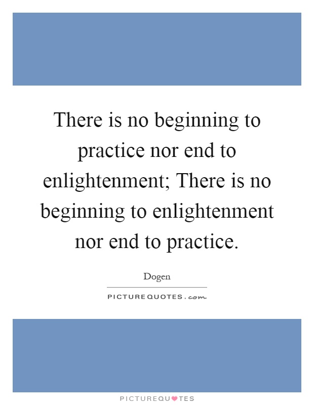 There is no beginning to practice nor end to enlightenment; There is no beginning to enlightenment nor end to practice Picture Quote #1
