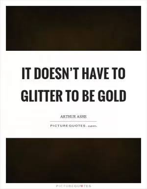 It doesn’t have to glitter to be gold Picture Quote #1