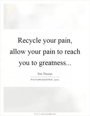 Recycle your pain, allow your pain to reach you to greatness Picture Quote #1