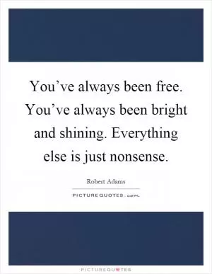 You’ve always been free. You’ve always been bright and shining. Everything else is just nonsense Picture Quote #1