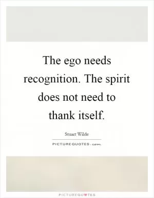 The ego needs recognition. The spirit does not need to thank itself Picture Quote #1