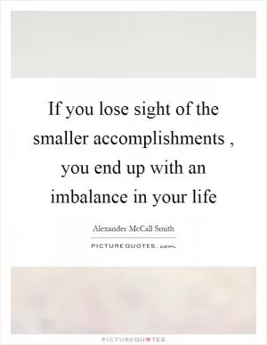 If you lose sight of the smaller accomplishments, you end up with an imbalance in your life Picture Quote #1