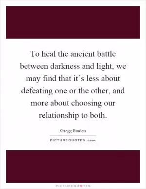 To heal the ancient battle between darkness and light, we may find that it’s less about defeating one or the other, and more about choosing our relationship to both Picture Quote #1
