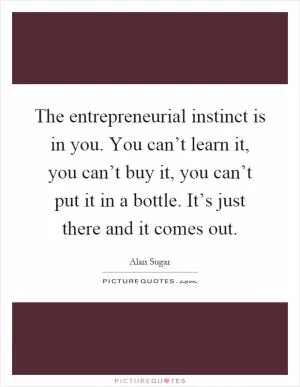 The entrepreneurial instinct is in you. You can’t learn it, you can’t buy it, you can’t put it in a bottle. It’s just there and it comes out Picture Quote #1