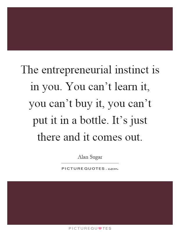 The entrepreneurial instinct is in you. You can't learn it, you can't buy it, you can't put it in a bottle. It's just there and it comes out Picture Quote #1