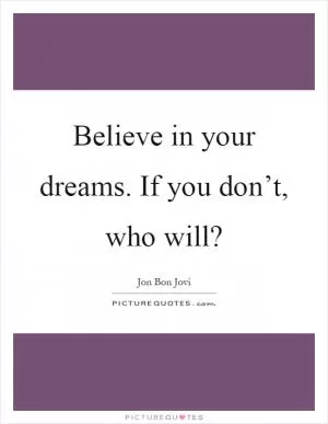Believe in your dreams. If you don’t, who will? Picture Quote #1