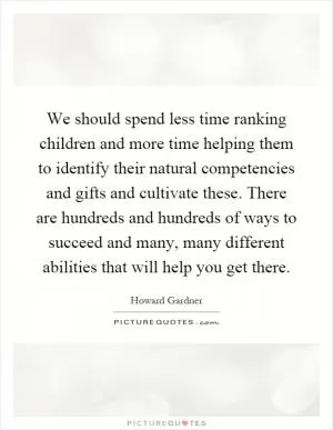 We should spend less time ranking children and more time helping them to identify their natural competencies and gifts and cultivate these. There are hundreds and hundreds of ways to succeed and many, many different abilities that will help you get there Picture Quote #1