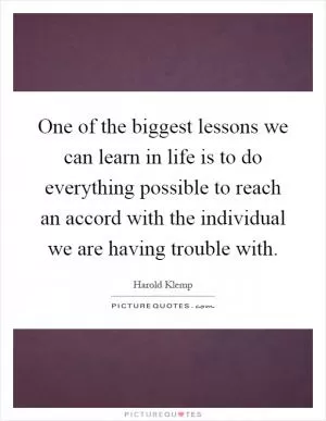 One of the biggest lessons we can learn in life is to do everything possible to reach an accord with the individual we are having trouble with Picture Quote #1