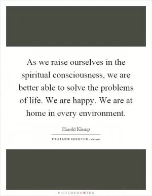 As we raise ourselves in the spiritual consciousness, we are better able to solve the problems of life. We are happy. We are at home in every environment Picture Quote #1