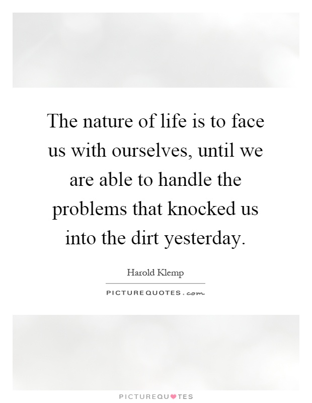 The nature of life is to face us with ourselves, until we are able to handle the problems that knocked us into the dirt yesterday Picture Quote #1
