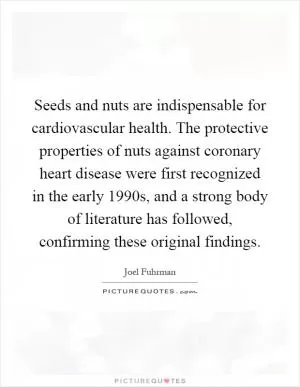 Seeds and nuts are indispensable for cardiovascular health. The protective properties of nuts against coronary heart disease were first recognized in the early 1990s, and a strong body of literature has followed, confirming these original findings Picture Quote #1
